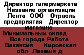 Директор гипермаркета › Название организации ­ Лента, ООО › Отрасль предприятия ­ Директор магазина › Минимальный оклад ­ 1 - Все города Работа » Вакансии   . Кировская обл.,Леваши д.